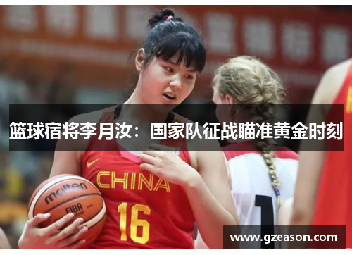 篮球宿将李月汝：国家队征战瞄准黄金时刻