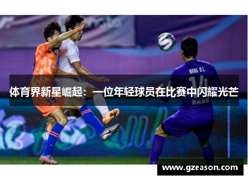 体育界新星崛起：一位年轻球员在比赛中闪耀光芒